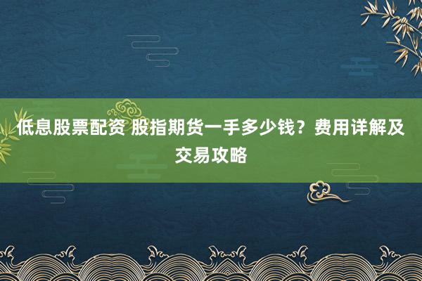 低息股票配资 股指期货一手多少钱？费用详解及交易攻略