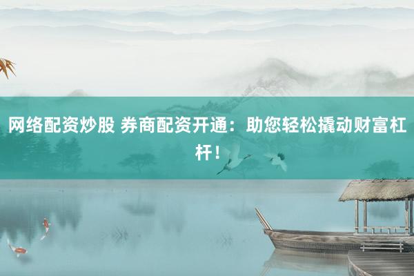 网络配资炒股 券商配资开通：助您轻松撬动财富杠杆！