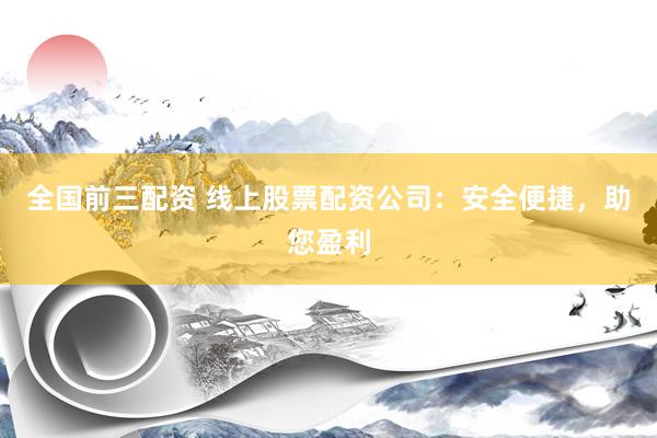 全国前三配资 线上股票配资公司：安全便捷，助您盈利