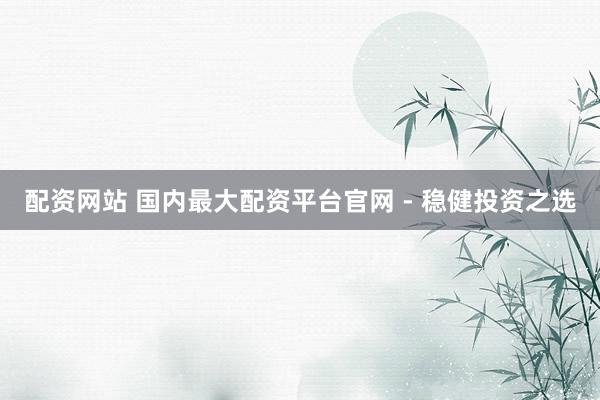配资网站 国内最大配资平台官网 - 稳健投资之选