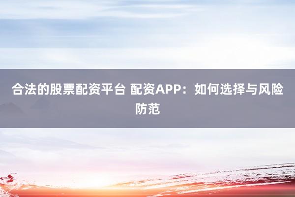 合法的股票配资平台 配资APP：如何选择与风险防范