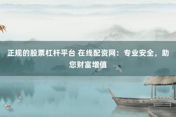 正规的股票杠杆平台 在线配资网：专业安全，助您财富增值