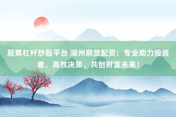 股票杠杆炒股平台 湖州期货配资：专业助力投资者，高效决策，共创财富未来！