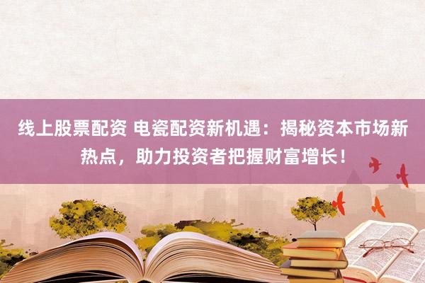 线上股票配资 电瓷配资新机遇：揭秘资本市场新热点，助力投资者把握财富增长！