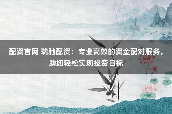 配资官网 瑞驰配资：专业高效的资金配对服务，助您轻松实现投资目标