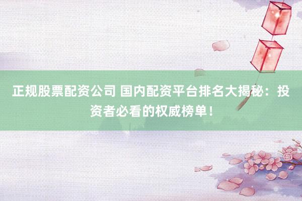 正规股票配资公司 国内配资平台排名大揭秘:投资者必看的权威榜单!