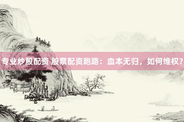 专业炒股配资 股票配资跑路：血本无归，如何维权？