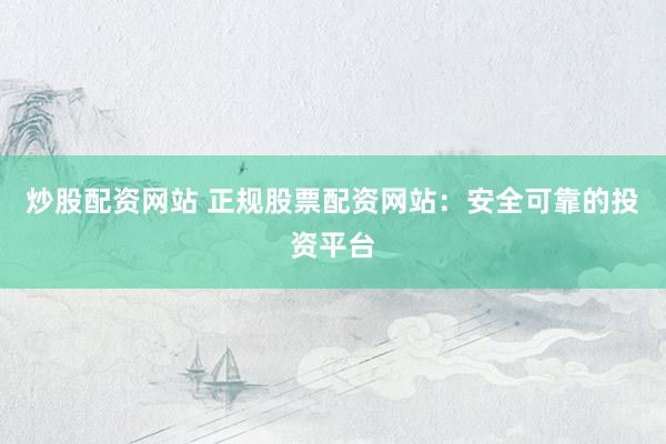 炒股配资网站 正规股票配资网站：安全可靠的投资平台