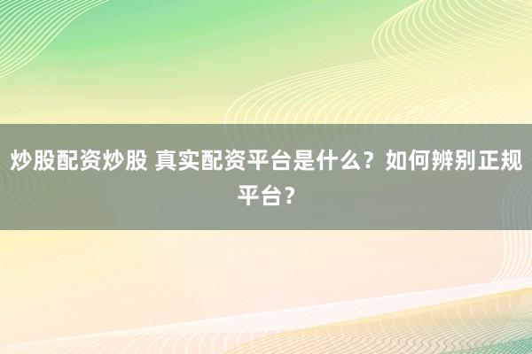 炒股配资炒股 真实配资平台是什么？如何辨别正规平台？