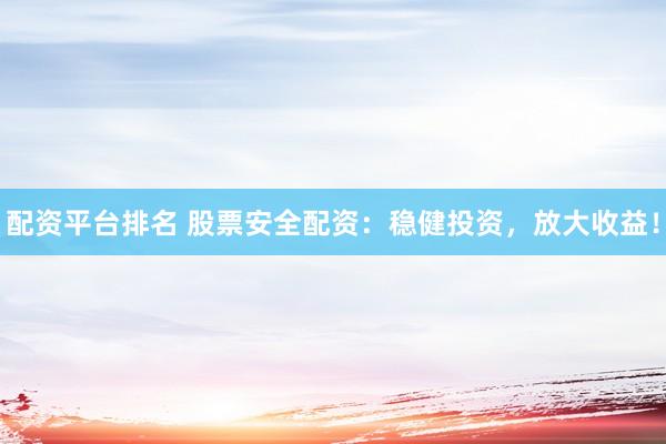 配资平台排名 股票安全配资：稳健投资，放大收益！