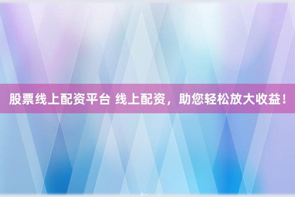 股票线上配资平台 线上配资，助您轻松放大收益！