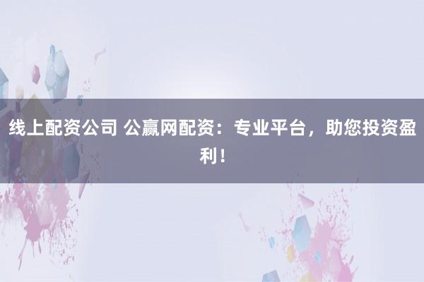 线上配资公司 公赢网配资：专业平台，助您投资盈利！