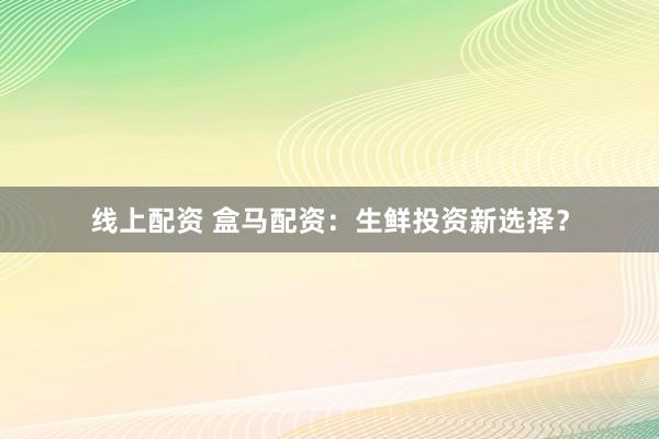 线上配资 盒马配资:生鲜投资新选择?