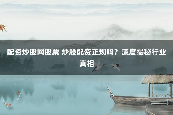 配资炒股网股票 炒股配资正规吗？深度揭秘行业真相