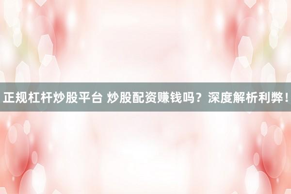正规杠杆炒股平台 炒股配资赚钱吗？深度解析利弊！