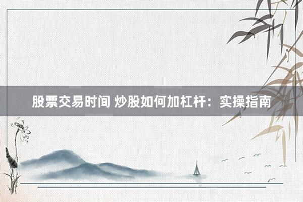 股票交易时间 炒股如何加杠杆：实操指南