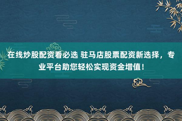 在线炒股配资看必选 驻马店股票配资新选择，专业平台助您轻松实现资金增值！