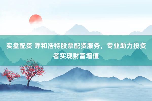 实盘配资 呼和浩特股票配资服务，专业助力投资者实现财富增值