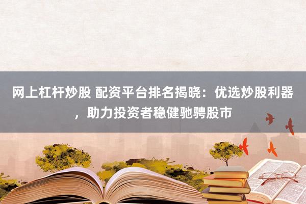 网上杠杆炒股 配资平台排名揭晓：优选炒股利器，助力投资者稳健驰骋股市