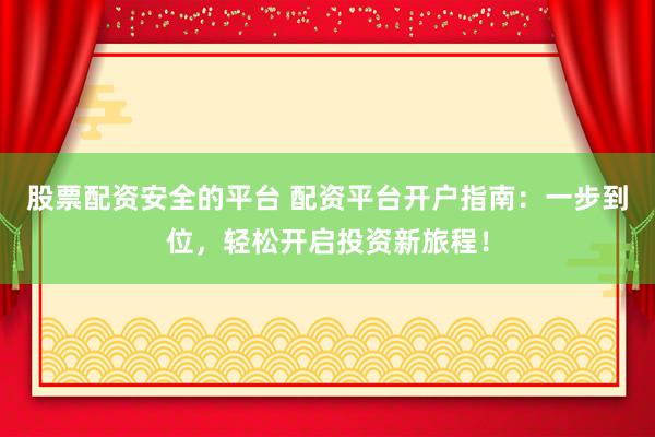 股票配资安全的平台 配资平台开户指南:一步到位,轻松开启投资新旅程!