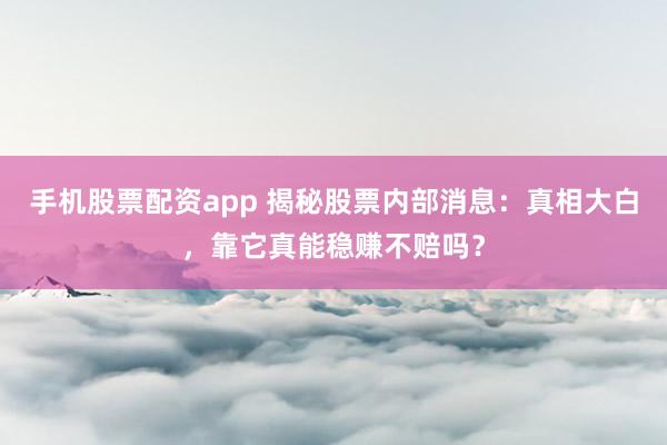 手机股票配资app 揭秘股票内部消息:真相大白,靠它真能稳赚不赔吗?