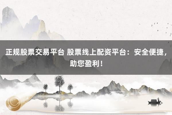 正规股票交易平台 股票线上配资平台：安全便捷，助您盈利！
