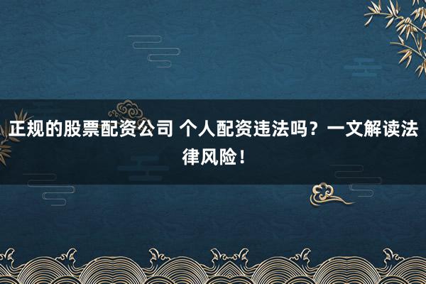 正规的股票配资公司 个人配资违法吗？一文解读法律风险！