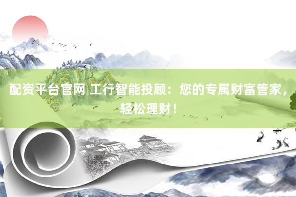 配资平台官网 工行智能投顾：您的专属财富管家，轻松理财！