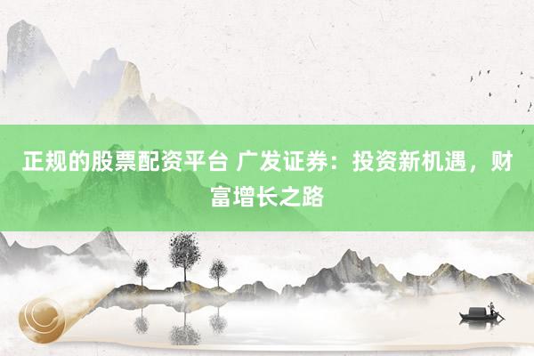 正规的股票配资平台 广发证券：投资新机遇，财富增长之路