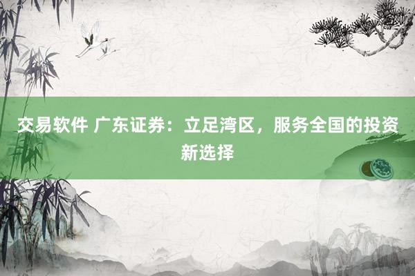 交易软件 广东证券：立足湾区，服务全国的投资新选择