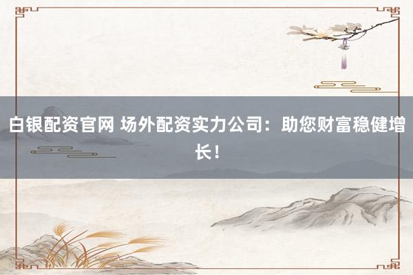 白银配资官网 场外配资实力公司：助您财富稳健增长！