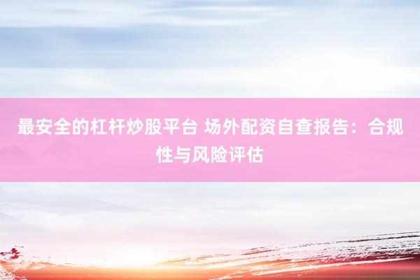最安全的杠杆炒股平台 场外配资自查报告：合规性与风险评估
