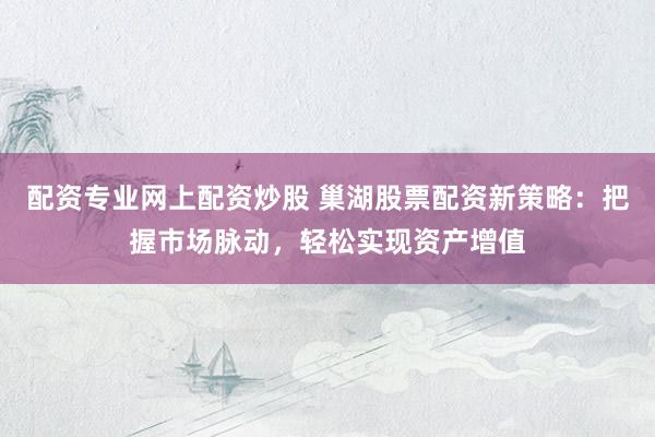 配资专业网上配资炒股 巢湖股票配资新策略：把握市场脉动，轻松实现资产增值