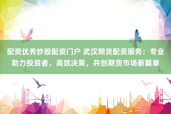 配资优秀炒股配资门户 武汉期货配资服务：专业助力投资者，高效决策，共创期货市场新篇章