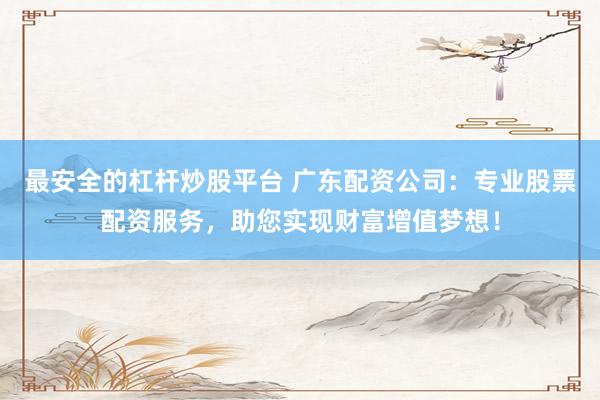 最安全的杠杆炒股平台 广东配资公司：专业股票配资服务，助您实现财富增值梦想！