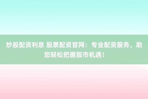炒股配资利息 股票配资官网：专业配资服务，助您轻松把握股市机遇！