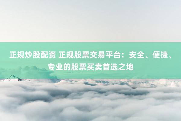 正规炒股配资 正规股票交易平台：安全、便捷、专业的股票买卖首选之地