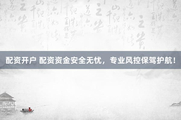 配资开户 配资资金安全无忧，专业风控保驾护航！