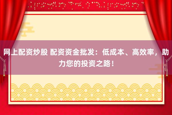 网上配资炒股 配资资金批发：低成本、高效率，助力您的投资之路！