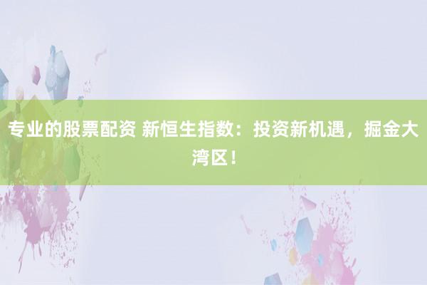 专业的股票配资 新恒生指数：投资新机遇，掘金大湾区！
