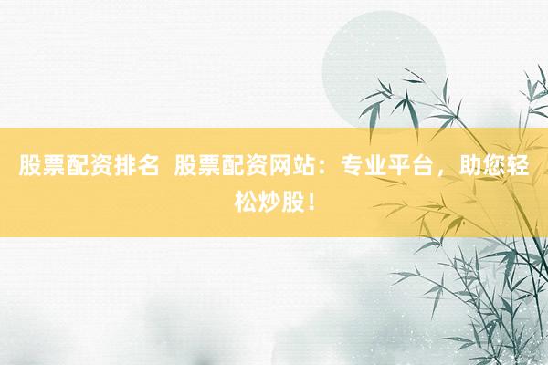 股票配资排名  股票配资网站：专业平台，助您轻松炒股！