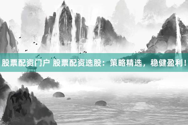 股票配资门户 股票配资选股：策略精选，稳健盈利！