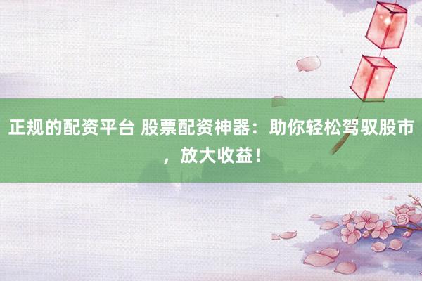 正规的配资平台 股票配资神器：助你轻松驾驭股市，放大收益！
