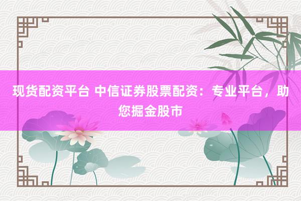 现货配资平台 中信证券股票配资:专业平台,助您掘金股市