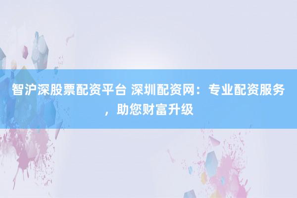 智沪深股票配资平台 深圳配资网：专业配资服务，助您财富升级