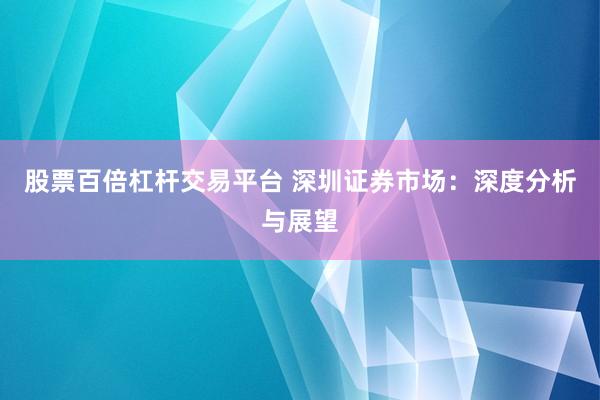 股票百倍杠杆交易平台 深圳证券市场:深度分析与展望