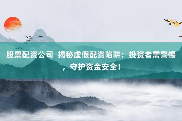 股票配资公司  揭秘虚假配资陷阱：投资者需警惕，守护资金安全！