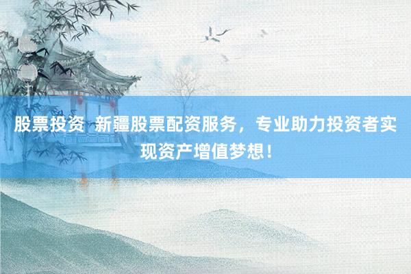 股票投资  新疆股票配资服务，专业助力投资者实现资产增值梦想！