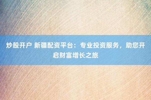 炒股开户 新疆配资平台：专业投资服务，助您开启财富增长之旅