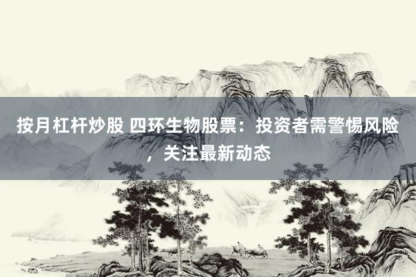 按月杠杆炒股 四环生物股票：投资者需警惕风险，关注最新动态